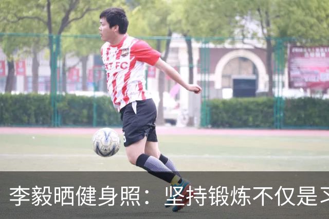 李毅晒健身照：坚持锻炼不仅是习惯 更是生活态度